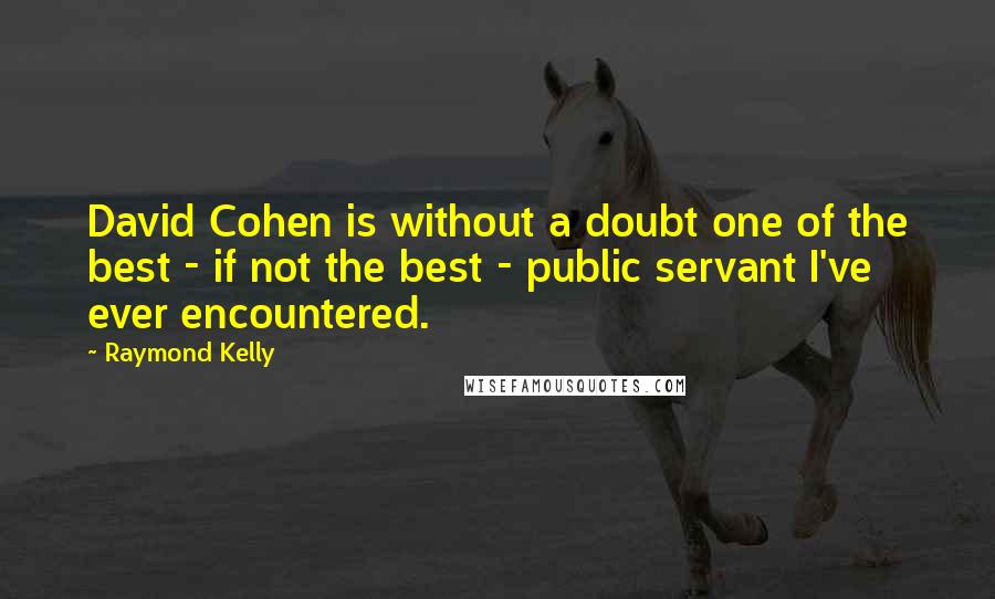 Raymond Kelly Quotes: David Cohen is without a doubt one of the best - if not the best - public servant I've ever encountered.