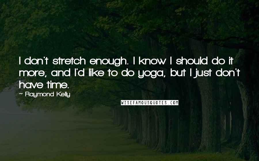 Raymond Kelly Quotes: I don't stretch enough. I know I should do it more, and I'd like to do yoga, but I just don't have time.