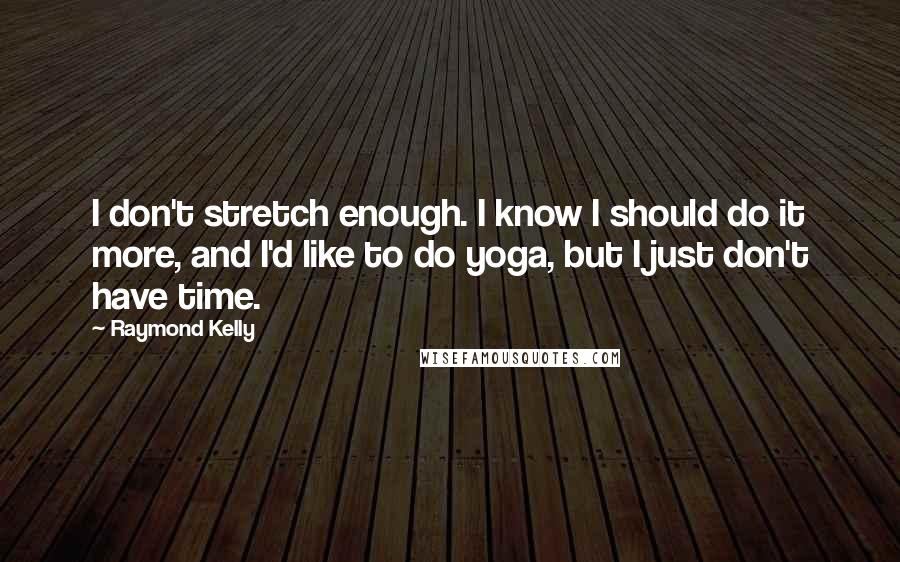 Raymond Kelly Quotes: I don't stretch enough. I know I should do it more, and I'd like to do yoga, but I just don't have time.