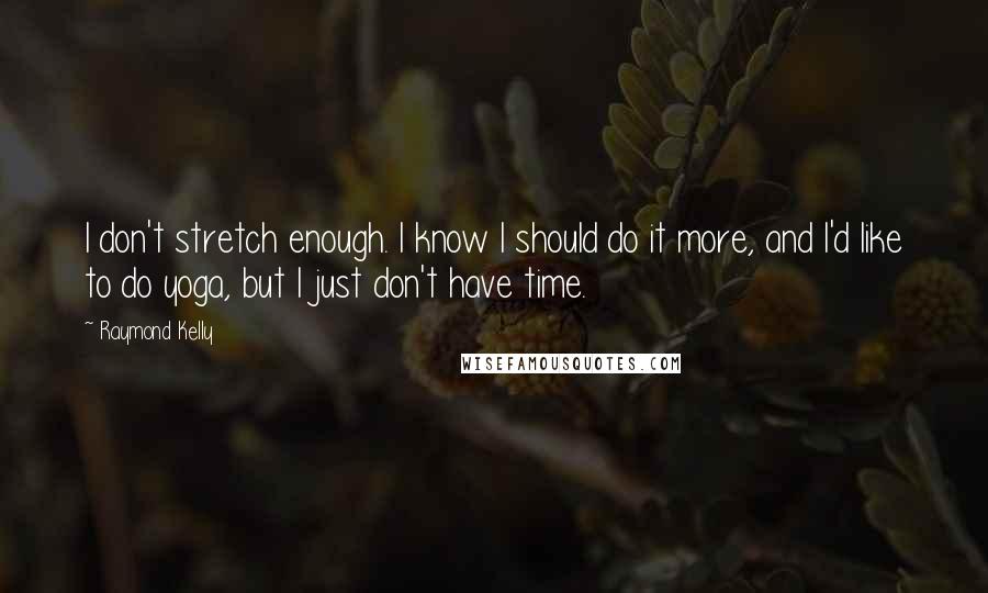 Raymond Kelly Quotes: I don't stretch enough. I know I should do it more, and I'd like to do yoga, but I just don't have time.