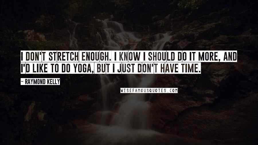 Raymond Kelly Quotes: I don't stretch enough. I know I should do it more, and I'd like to do yoga, but I just don't have time.