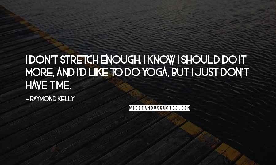 Raymond Kelly Quotes: I don't stretch enough. I know I should do it more, and I'd like to do yoga, but I just don't have time.