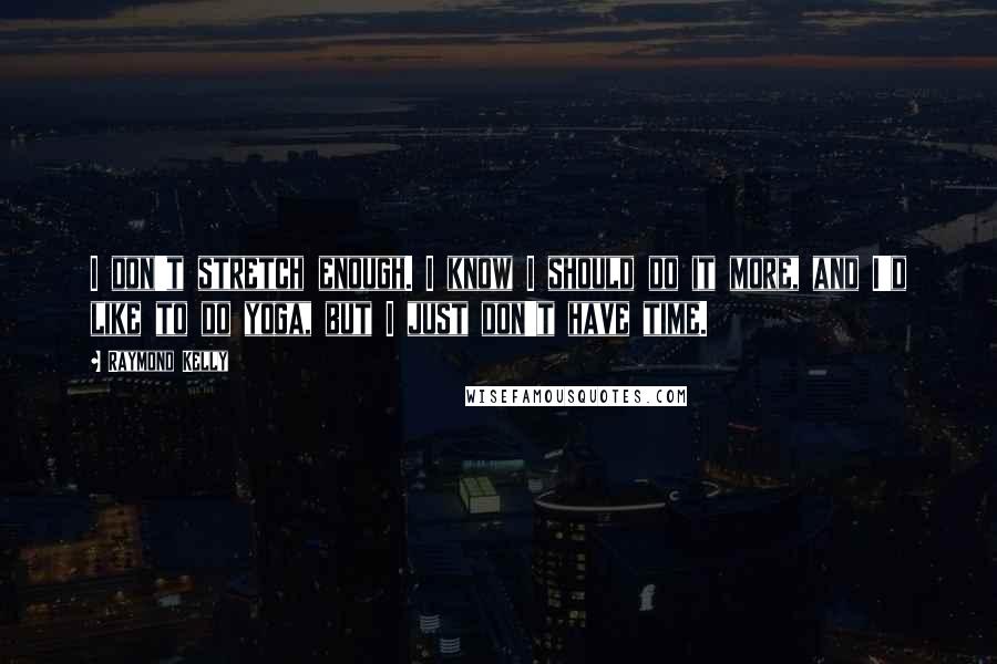 Raymond Kelly Quotes: I don't stretch enough. I know I should do it more, and I'd like to do yoga, but I just don't have time.
