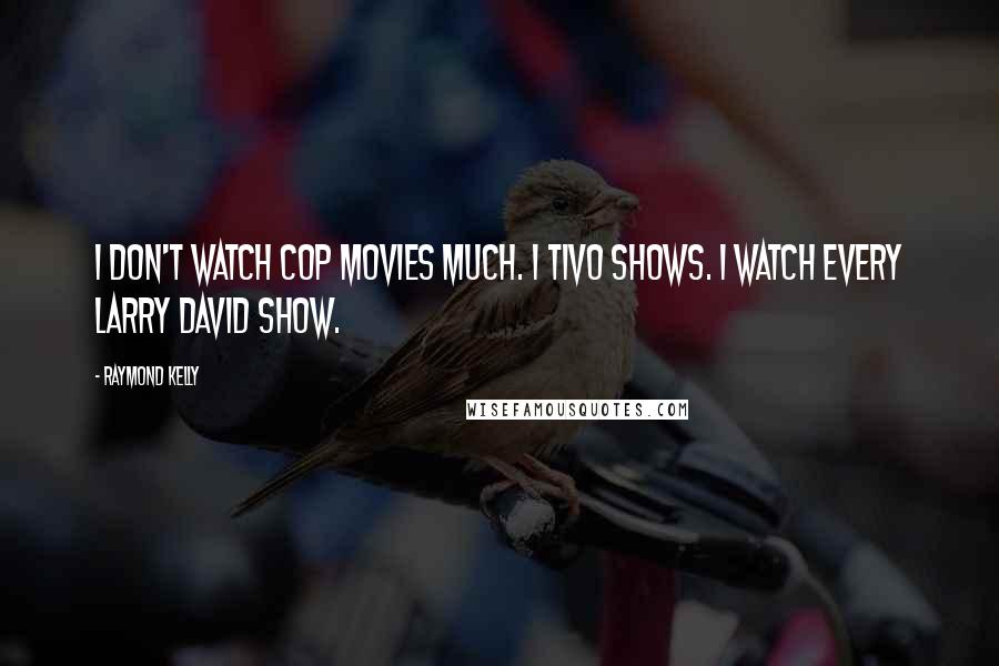 Raymond Kelly Quotes: I don't watch cop movies much. I TiVo shows. I watch every Larry David show.