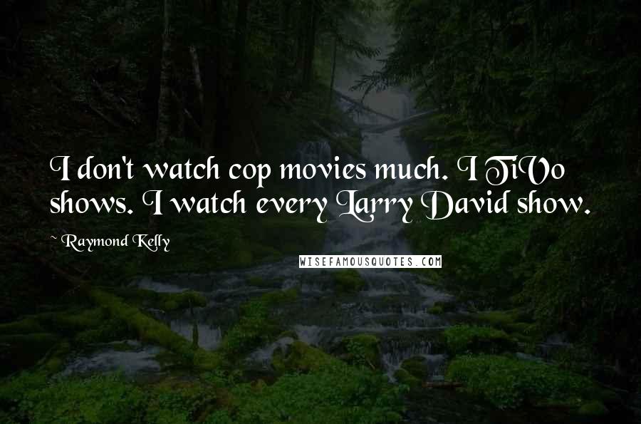 Raymond Kelly Quotes: I don't watch cop movies much. I TiVo shows. I watch every Larry David show.