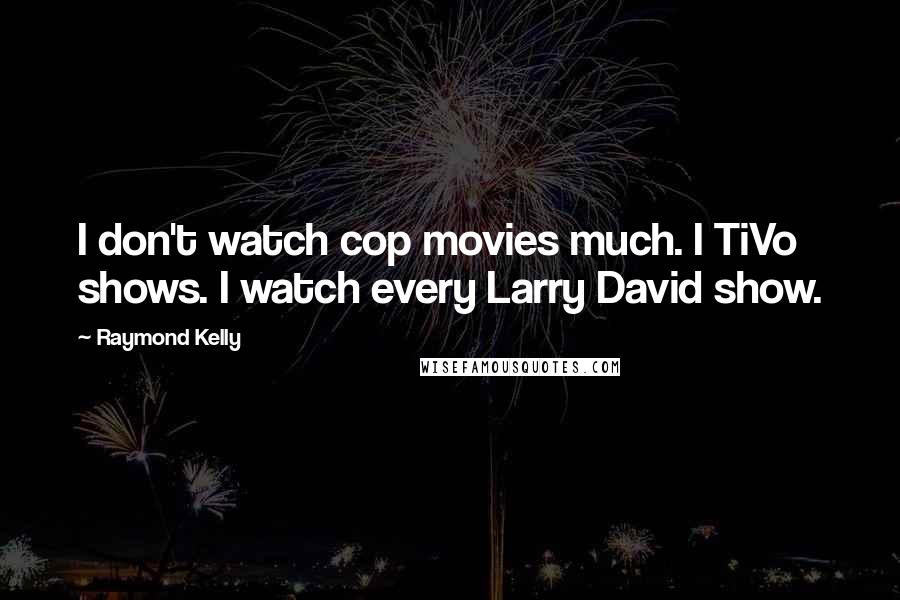 Raymond Kelly Quotes: I don't watch cop movies much. I TiVo shows. I watch every Larry David show.