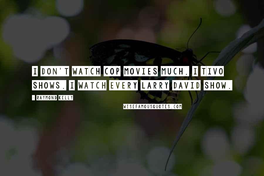 Raymond Kelly Quotes: I don't watch cop movies much. I TiVo shows. I watch every Larry David show.