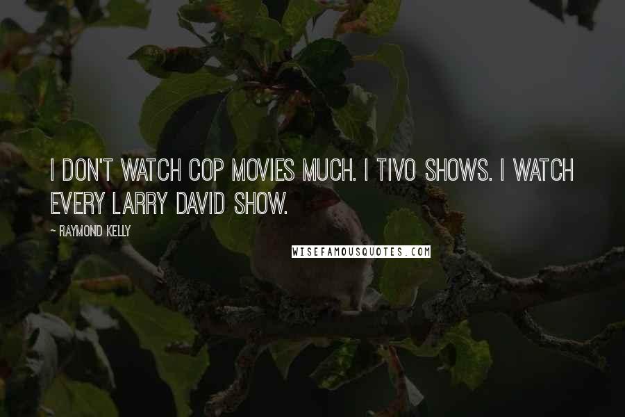 Raymond Kelly Quotes: I don't watch cop movies much. I TiVo shows. I watch every Larry David show.