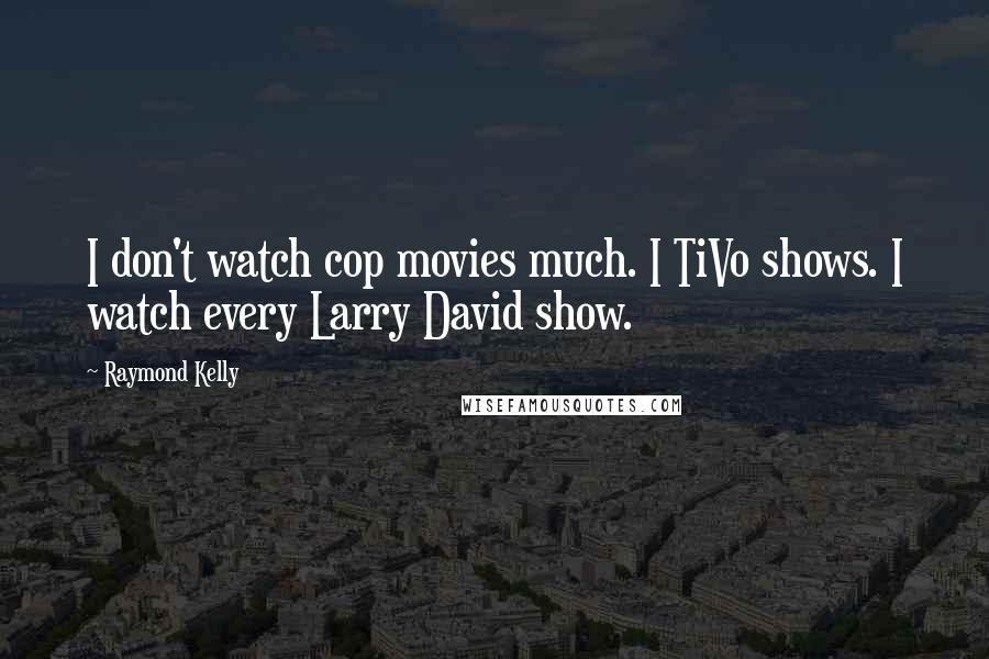 Raymond Kelly Quotes: I don't watch cop movies much. I TiVo shows. I watch every Larry David show.