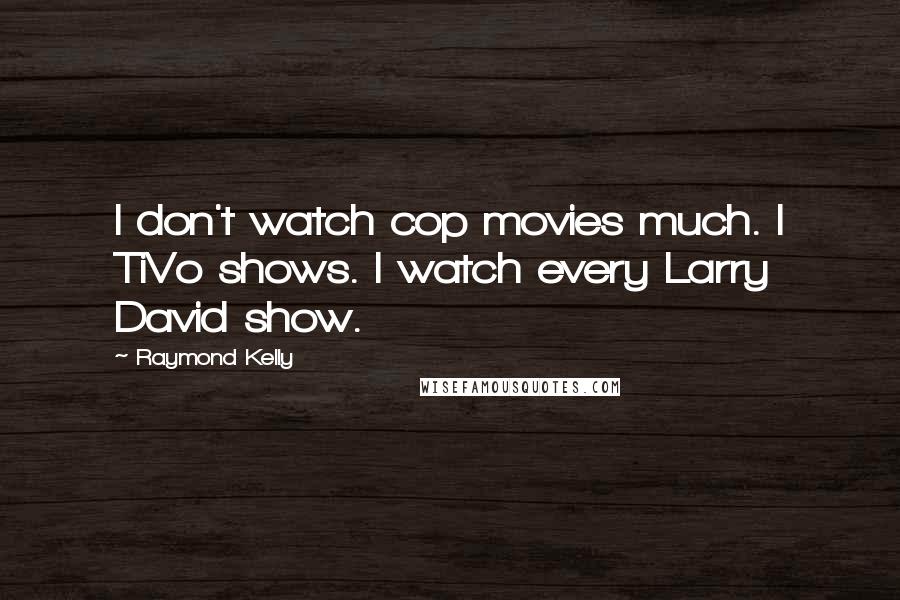 Raymond Kelly Quotes: I don't watch cop movies much. I TiVo shows. I watch every Larry David show.