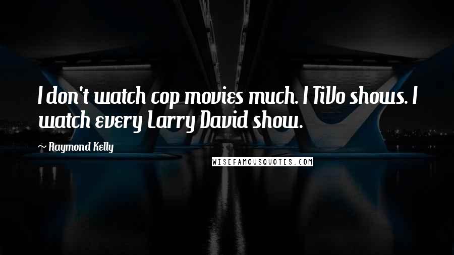 Raymond Kelly Quotes: I don't watch cop movies much. I TiVo shows. I watch every Larry David show.