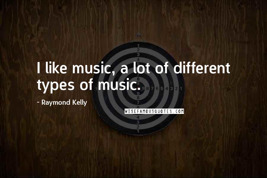 Raymond Kelly Quotes: I like music, a lot of different types of music.