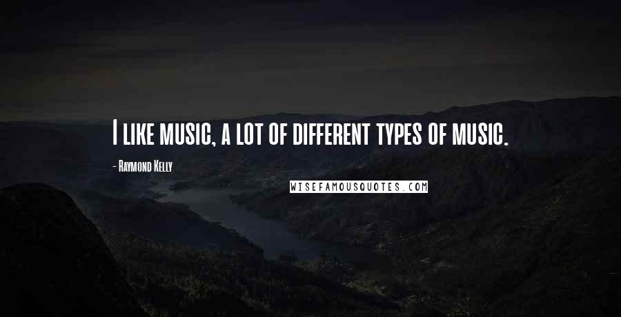 Raymond Kelly Quotes: I like music, a lot of different types of music.