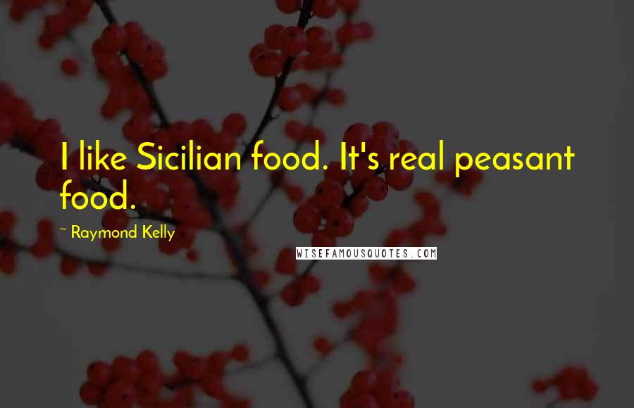 Raymond Kelly Quotes: I like Sicilian food. It's real peasant food.