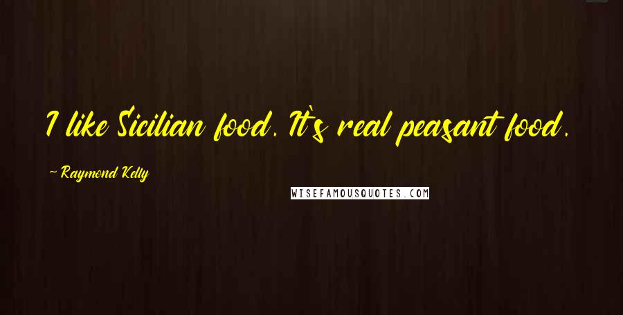 Raymond Kelly Quotes: I like Sicilian food. It's real peasant food.