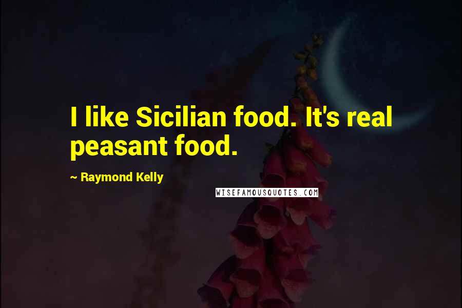 Raymond Kelly Quotes: I like Sicilian food. It's real peasant food.