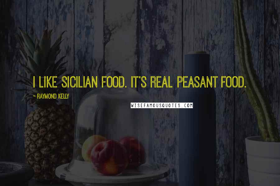 Raymond Kelly Quotes: I like Sicilian food. It's real peasant food.