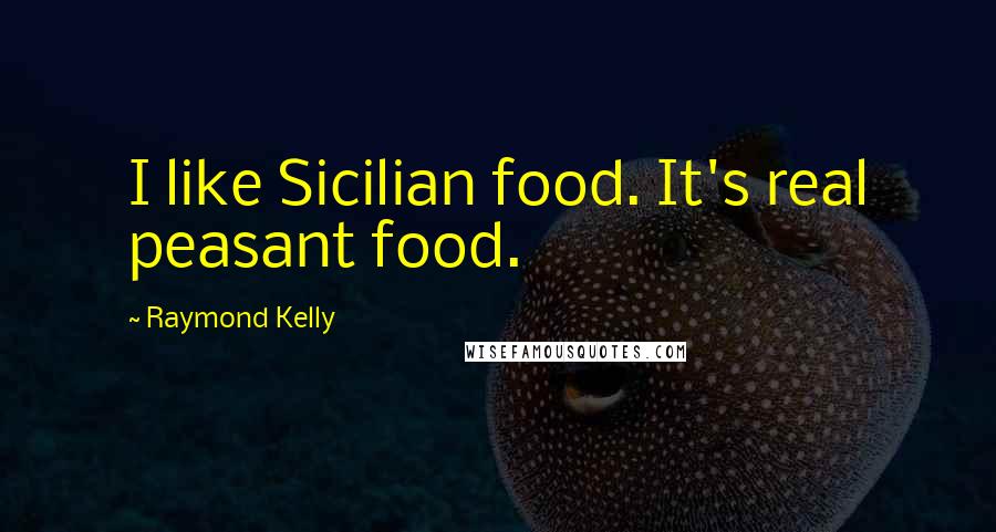 Raymond Kelly Quotes: I like Sicilian food. It's real peasant food.
