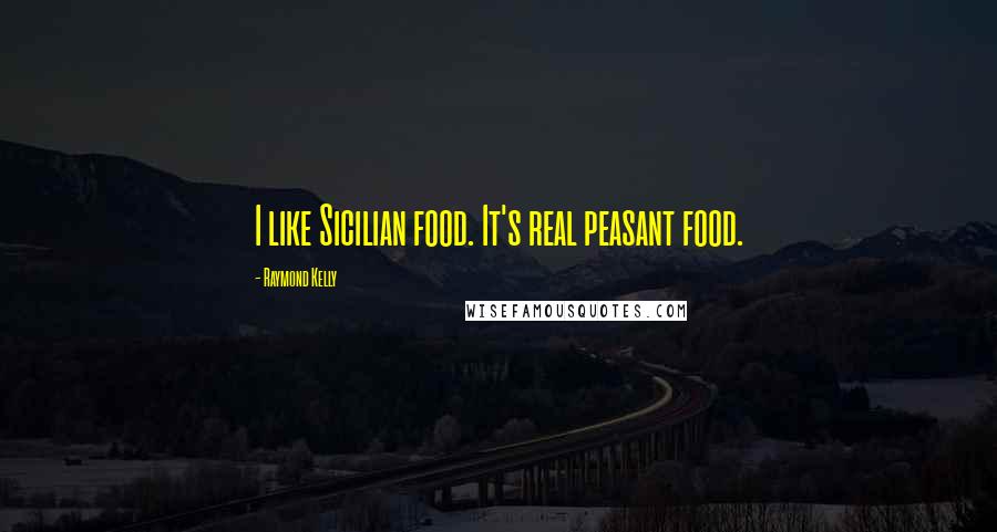 Raymond Kelly Quotes: I like Sicilian food. It's real peasant food.