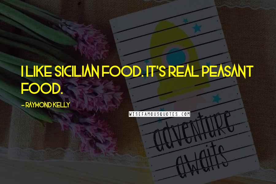 Raymond Kelly Quotes: I like Sicilian food. It's real peasant food.