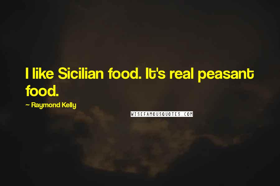 Raymond Kelly Quotes: I like Sicilian food. It's real peasant food.