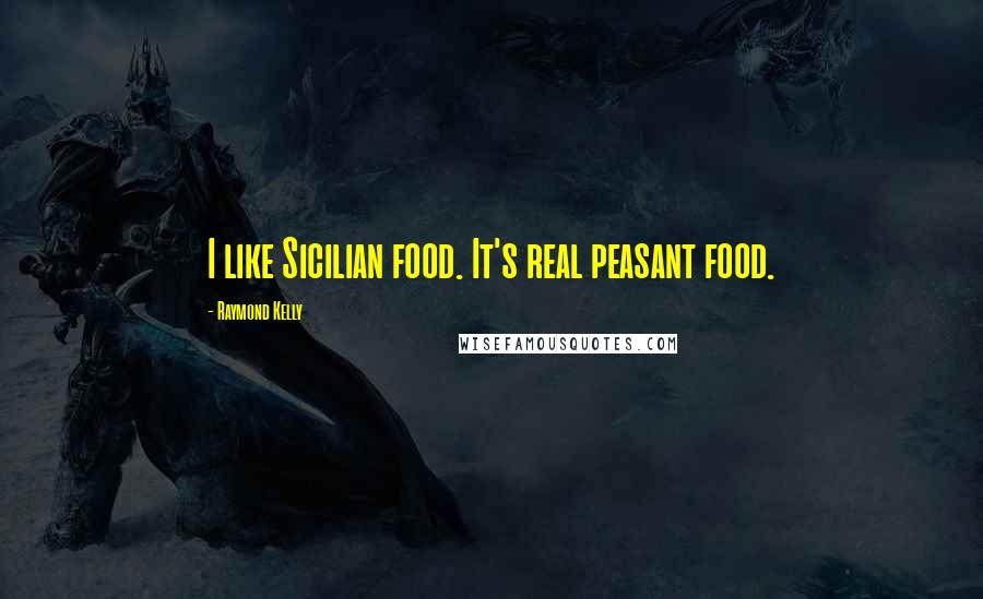 Raymond Kelly Quotes: I like Sicilian food. It's real peasant food.