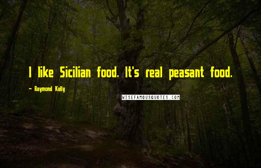 Raymond Kelly Quotes: I like Sicilian food. It's real peasant food.