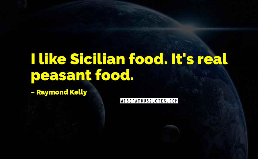 Raymond Kelly Quotes: I like Sicilian food. It's real peasant food.