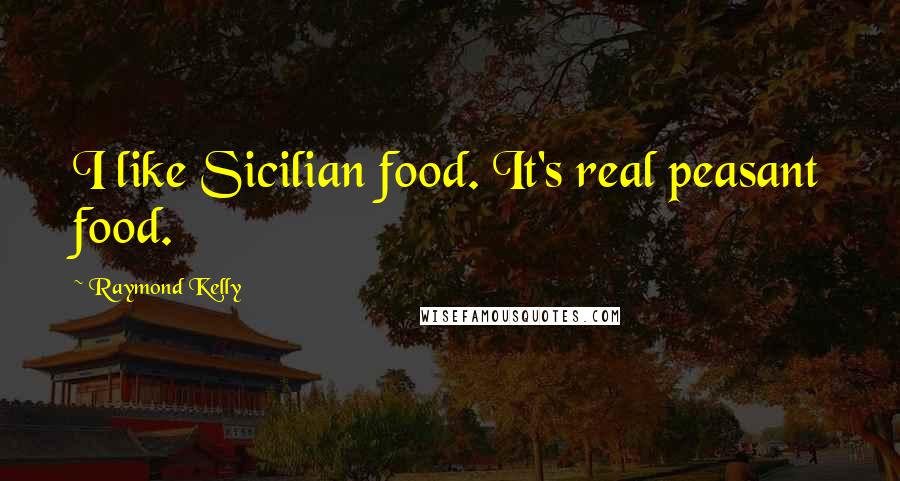 Raymond Kelly Quotes: I like Sicilian food. It's real peasant food.