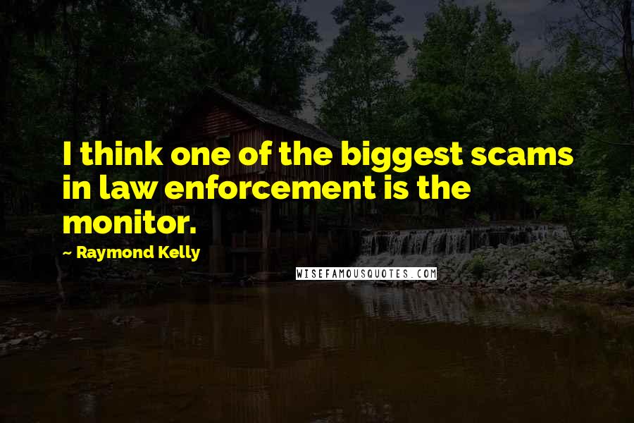 Raymond Kelly Quotes: I think one of the biggest scams in law enforcement is the monitor.