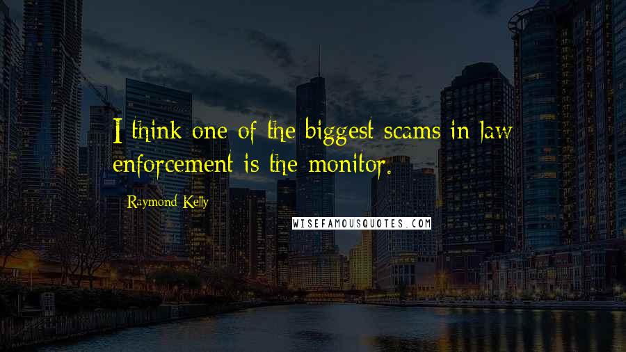 Raymond Kelly Quotes: I think one of the biggest scams in law enforcement is the monitor.