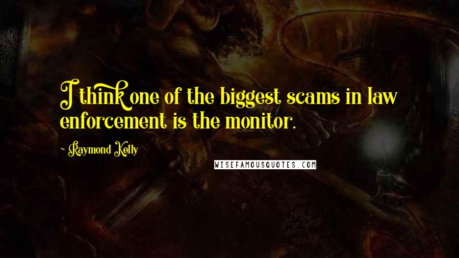 Raymond Kelly Quotes: I think one of the biggest scams in law enforcement is the monitor.