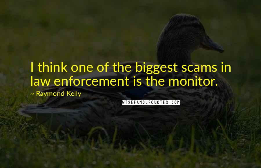 Raymond Kelly Quotes: I think one of the biggest scams in law enforcement is the monitor.