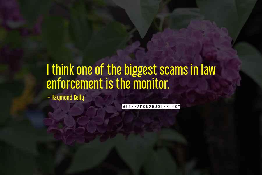 Raymond Kelly Quotes: I think one of the biggest scams in law enforcement is the monitor.