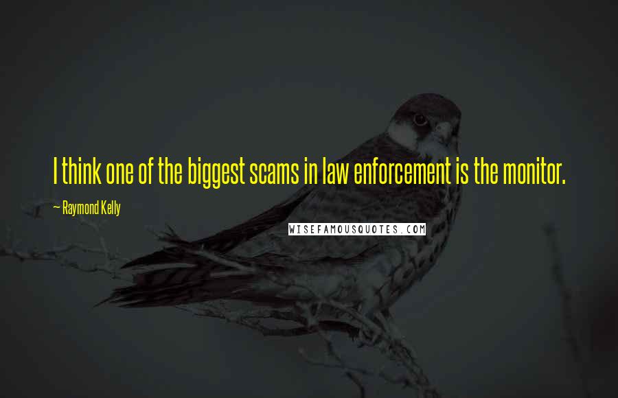 Raymond Kelly Quotes: I think one of the biggest scams in law enforcement is the monitor.