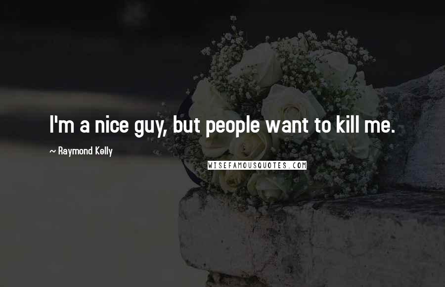 Raymond Kelly Quotes: I'm a nice guy, but people want to kill me.