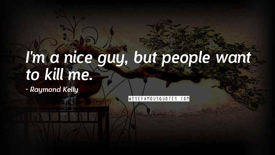 Raymond Kelly Quotes: I'm a nice guy, but people want to kill me.