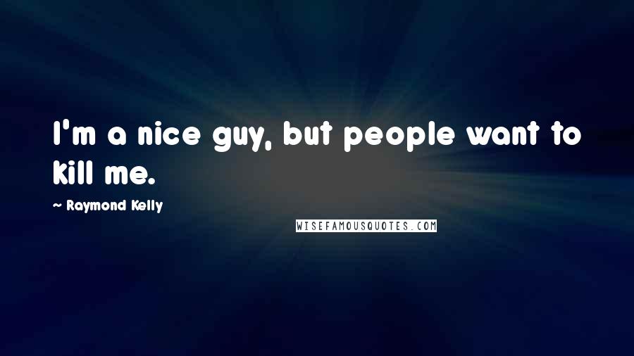 Raymond Kelly Quotes: I'm a nice guy, but people want to kill me.