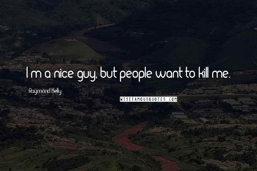 Raymond Kelly Quotes: I'm a nice guy, but people want to kill me.