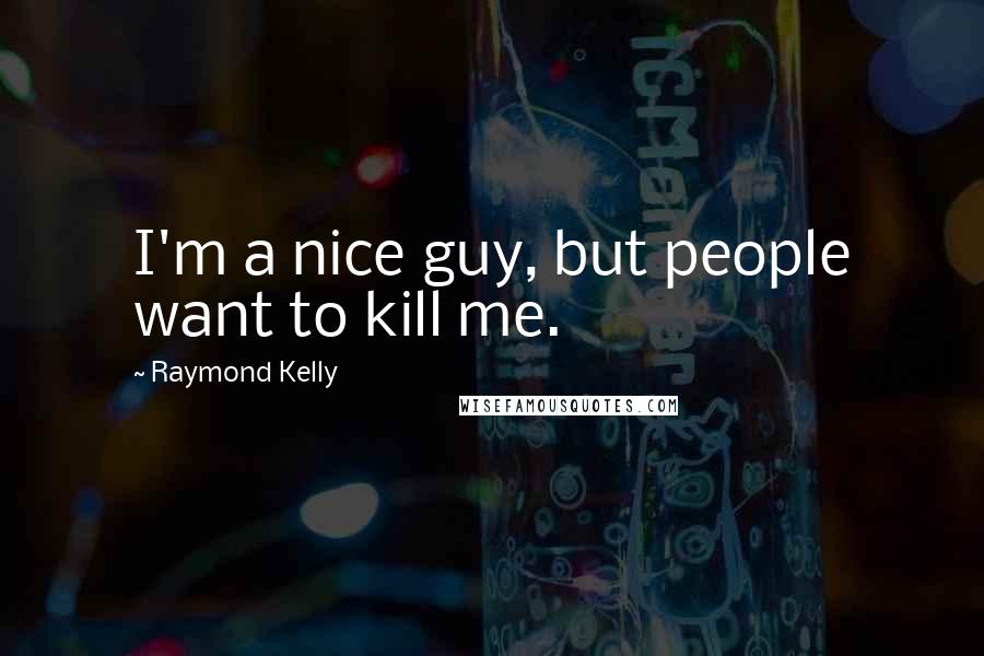 Raymond Kelly Quotes: I'm a nice guy, but people want to kill me.