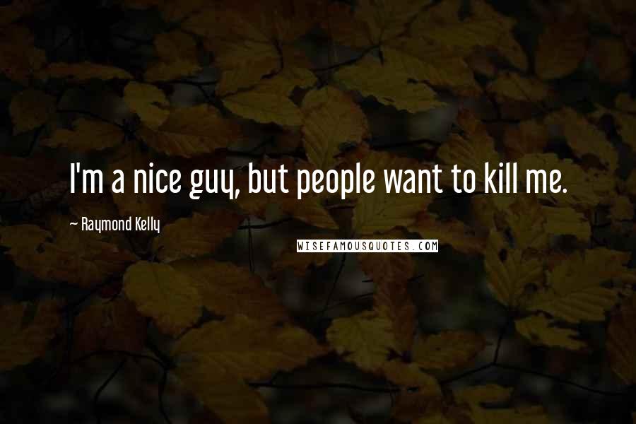 Raymond Kelly Quotes: I'm a nice guy, but people want to kill me.