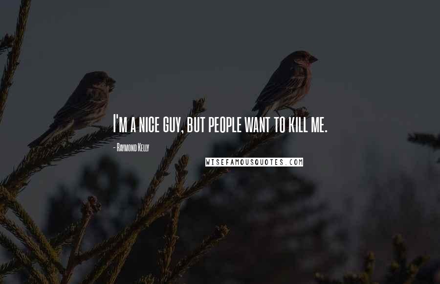 Raymond Kelly Quotes: I'm a nice guy, but people want to kill me.