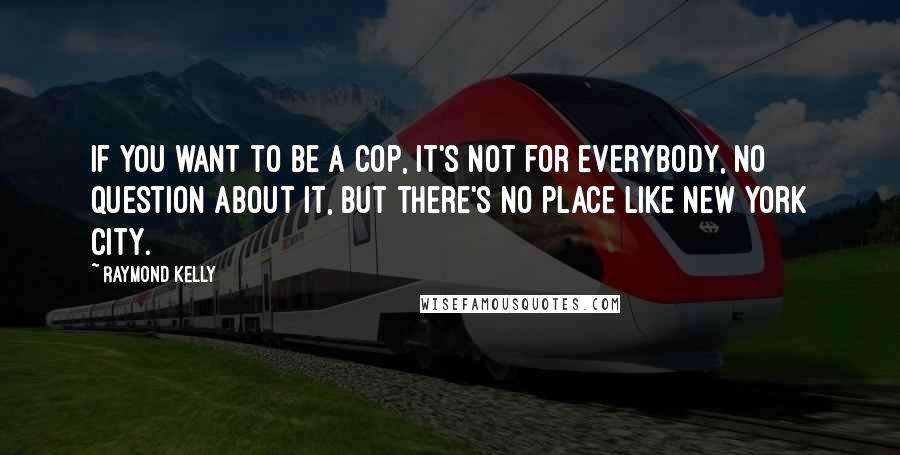 Raymond Kelly Quotes: If you want to be a cop, it's not for everybody, no question about it, but there's no place like New York City.