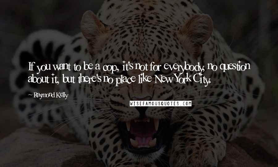 Raymond Kelly Quotes: If you want to be a cop, it's not for everybody, no question about it, but there's no place like New York City.