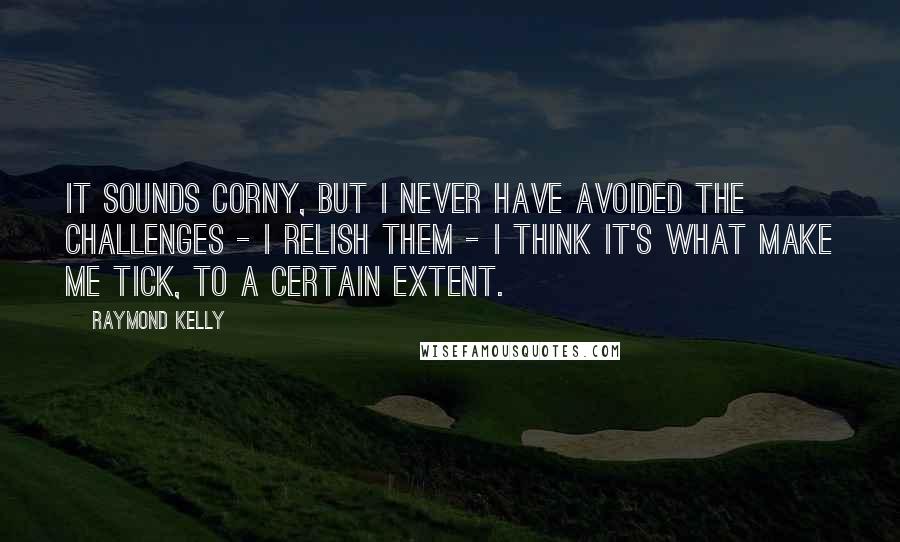 Raymond Kelly Quotes: It sounds corny, but I never have avoided the challenges - I relish them - I think it's what make me tick, to a certain extent.