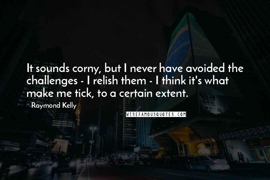 Raymond Kelly Quotes: It sounds corny, but I never have avoided the challenges - I relish them - I think it's what make me tick, to a certain extent.