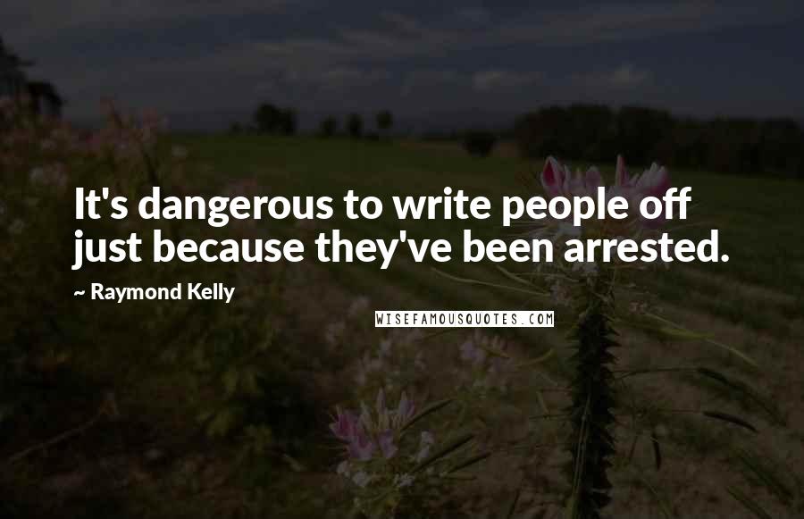 Raymond Kelly Quotes: It's dangerous to write people off just because they've been arrested.