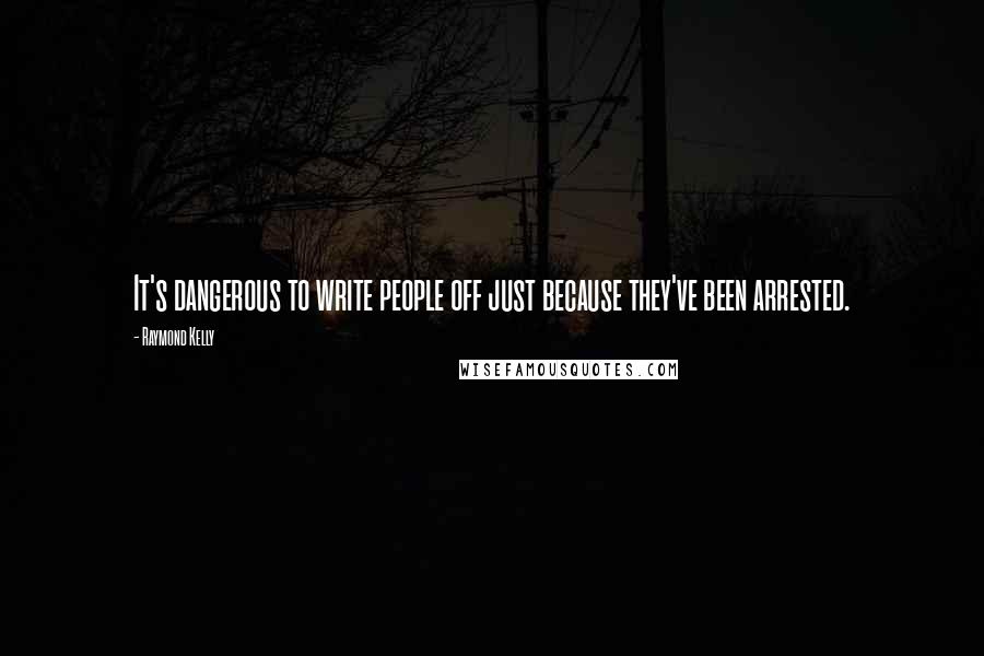 Raymond Kelly Quotes: It's dangerous to write people off just because they've been arrested.