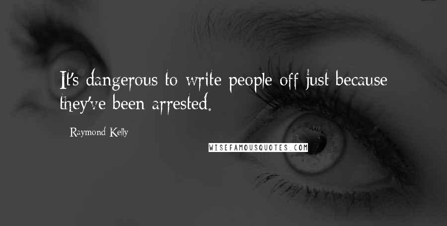 Raymond Kelly Quotes: It's dangerous to write people off just because they've been arrested.