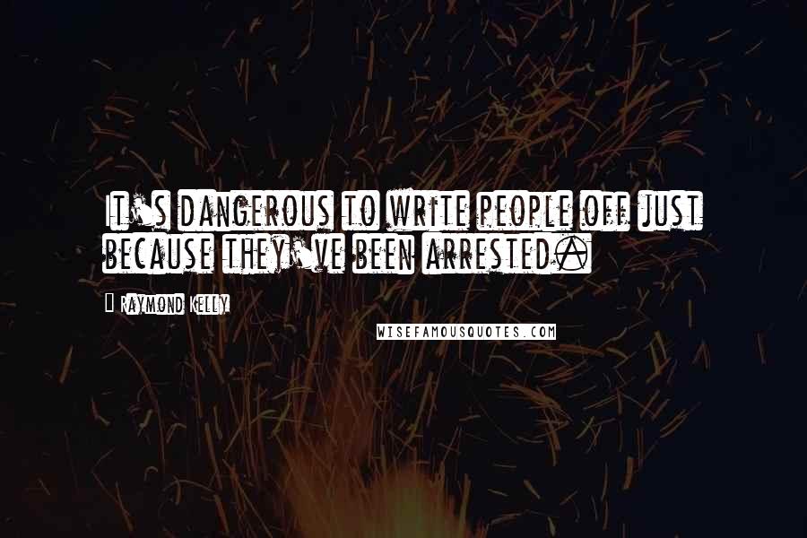 Raymond Kelly Quotes: It's dangerous to write people off just because they've been arrested.